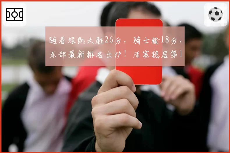 随着绿凯大胜26分，骑士输18分，东部最新排名出炉！活塞稳居第1